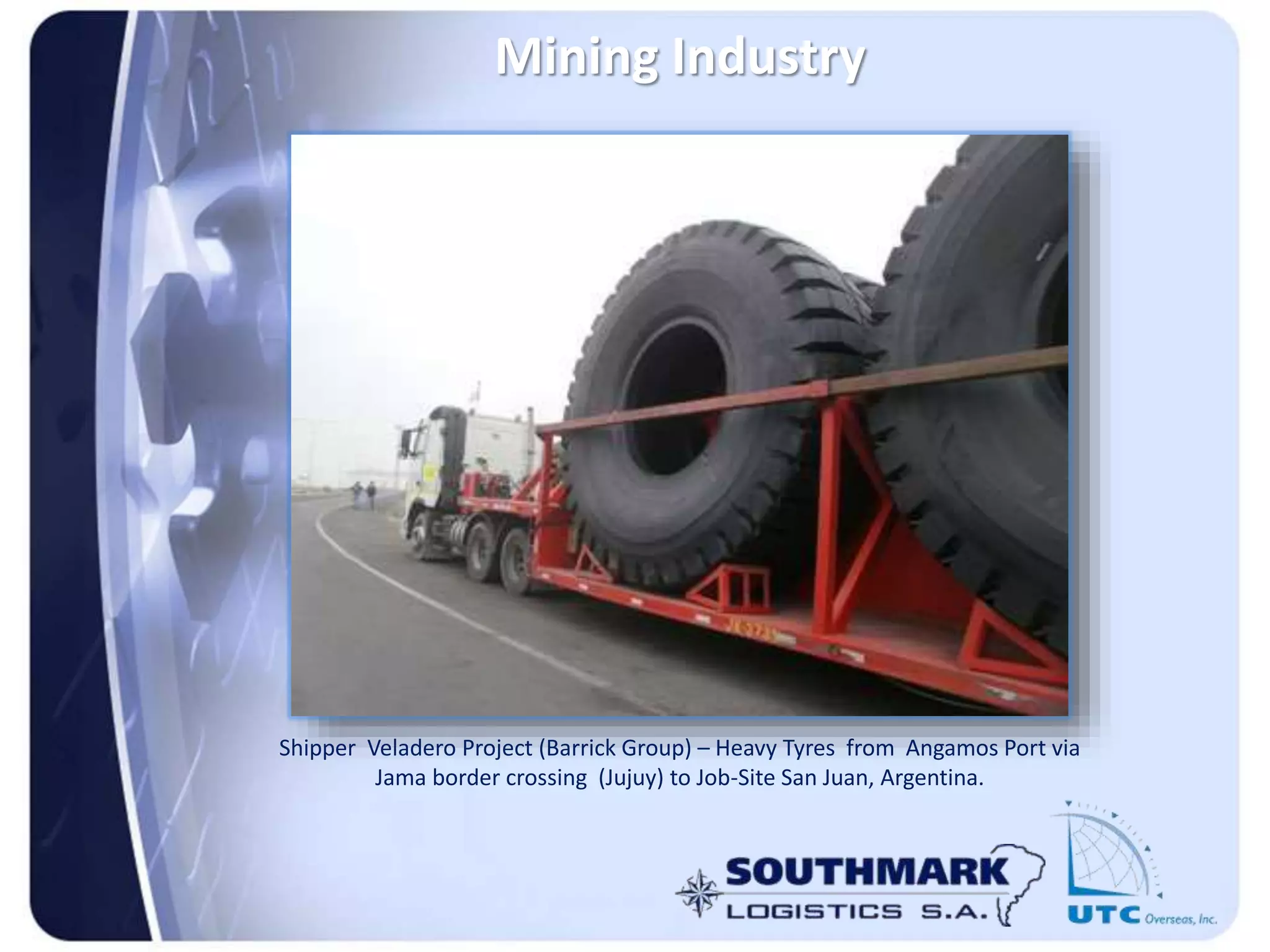 Mining Industry
Shipper Veladero Project (Barrick Group) – Heavy Tyres from Angamos Port via
Jama border crossing (Jujuy) to Job-Site San Juan, Argentina.
 