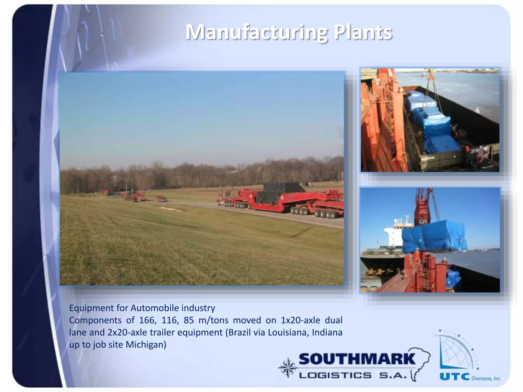 Equipment for Automobile industry
Components of 166, 116, 85 m/tons moved on 1x20-axle dual
lane and 2x20-axle trailer equipment (Brazil via Louisiana, Indiana
up to job site Michigan)
Manufacturing Plants
 