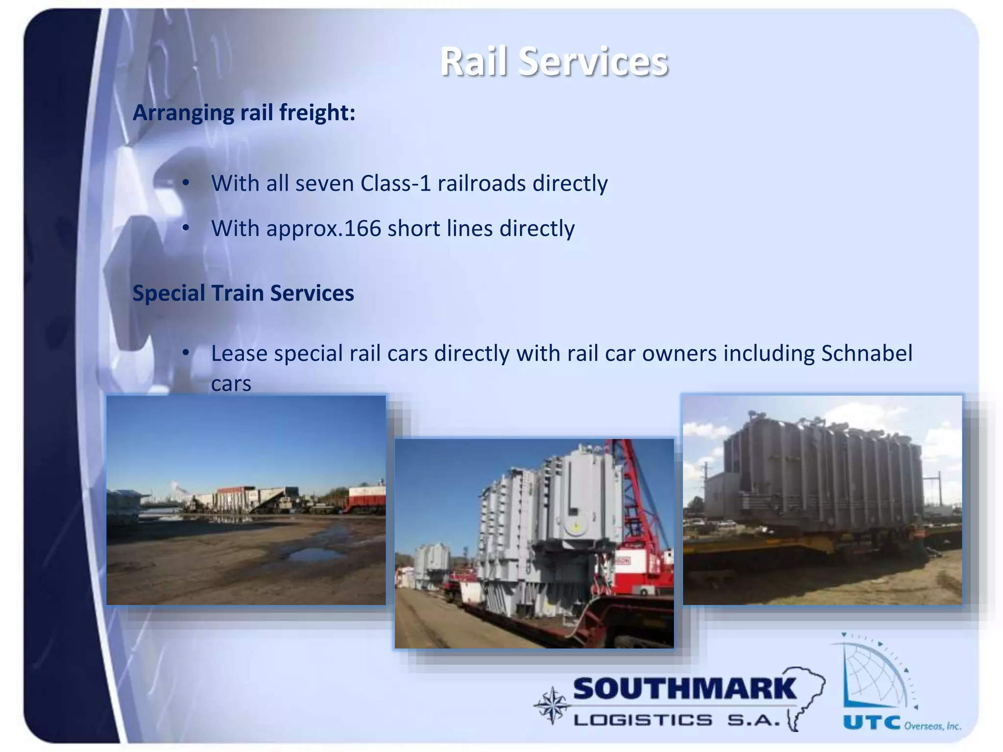 Rail Services
Arranging rail freight:
• With all seven Class-1 railroads directly
• With approx.166 short lines directly
Special Train Services
• Lease special rail cars directly with rail car owners including Schnabel
cars
 