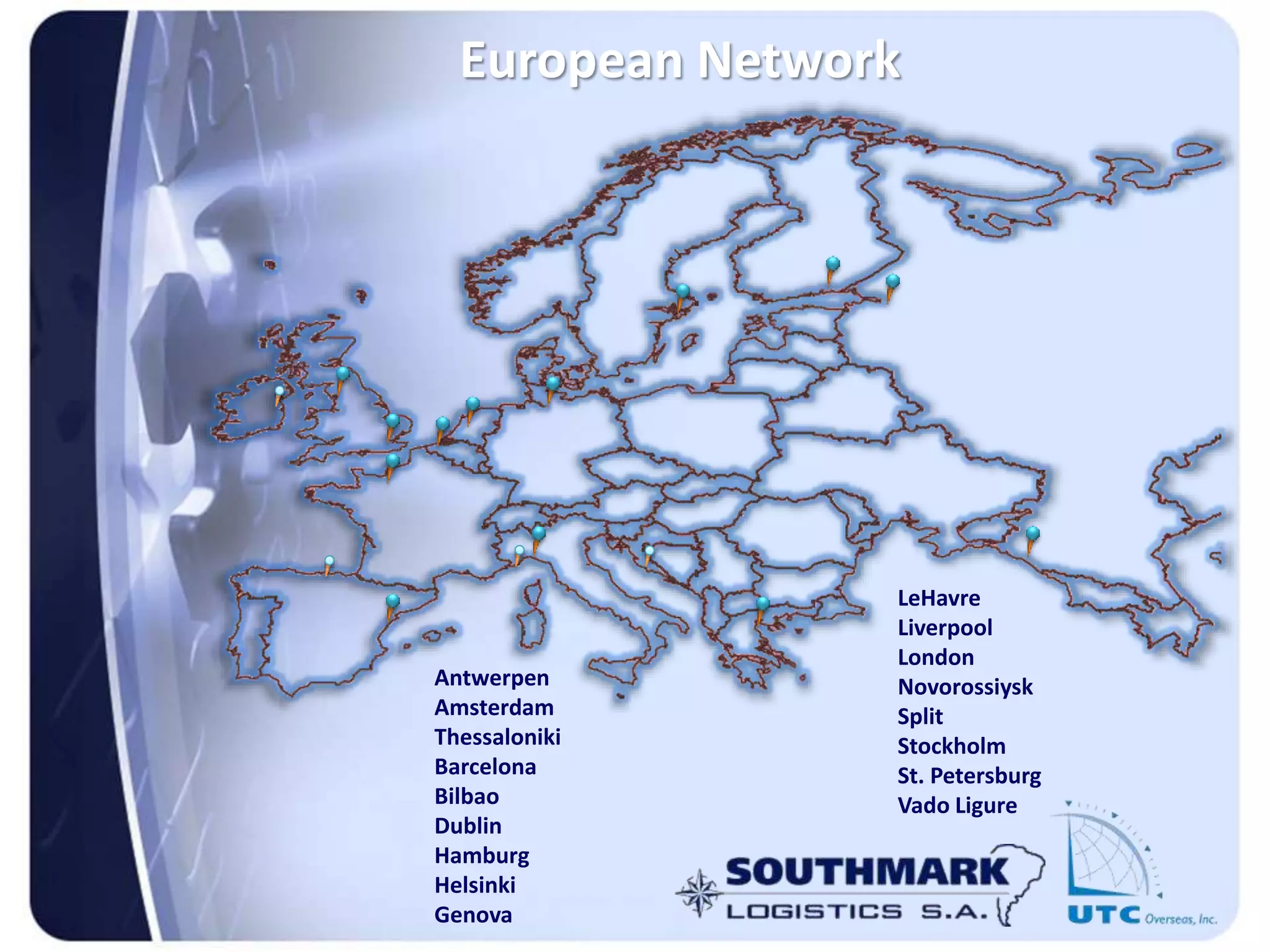 European Network
LeHavre
Liverpool
London
Novorossiysk
Split
Stockholm
St. Petersburg
Vado Ligure
Antwerpen
Amsterdam
Thessaloniki
Barcelona
Bilbao
Dublin
Hamburg
Helsinki
Genova
 