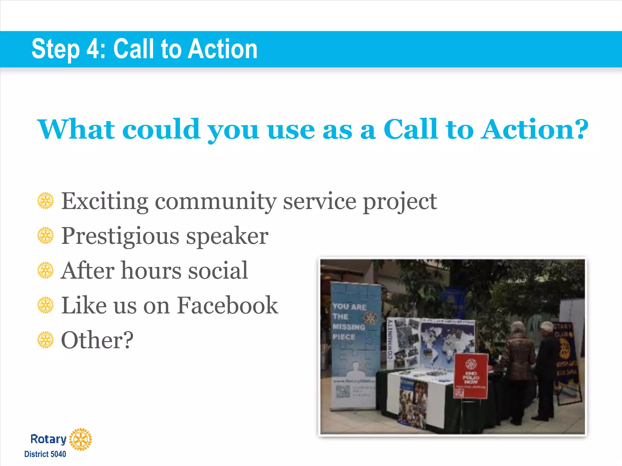 Step 4: Call to Action
What could you use as a Call to Action?
Exciting community service project
Prestigious speaker
After hours social
Like us on Facebook
Other?
District 5040
 