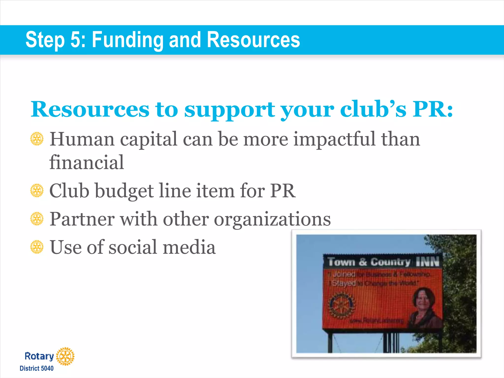 Step 5: Funding and Resources
Resources to support your club’s PR:
Human capital can be more impactful than
financial
Club budget line item for PR
Partner with other organizations
Use of social media
District 5040
 