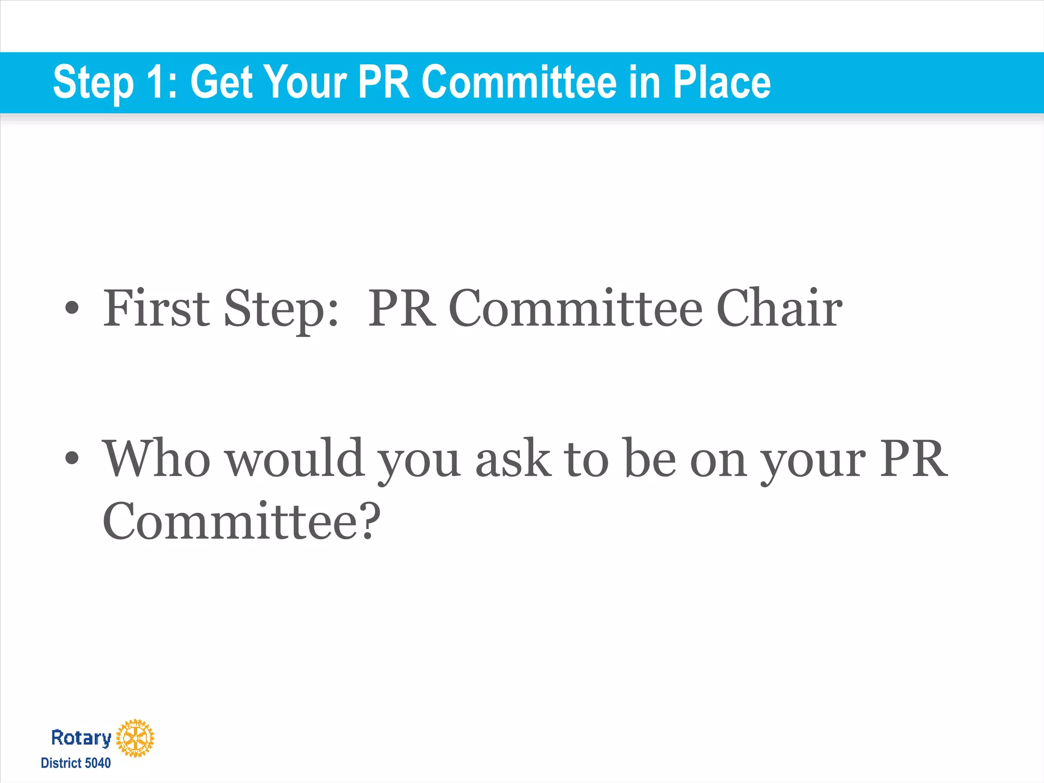 Step 1: Get Your PR Committee in Place
• First Step: PR Committee Chair
• Who would you ask to be on your PR
Committee?
District 5040
 