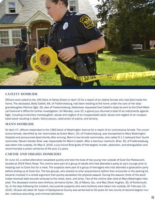 11
Catlett Homicide
Officers were called to the 100 block of Ashby Street on April 15 for a report of an elderly female who had died inside the
home. The deceased, Betty Catlett, 84, of Fredericksburg, had been residing at the home under the care of her step-
granddaughter Patricia Ogle, 36, also of Fredericksburg. Detectives requested that Catlett’s body be sent to the Chief Medi-
cal Examiner’s Office for further investigation. On Monday, June 22, a grand jury returned a total of six indictments against
Ogle, including involuntary manslaughter, abuse and neglect of an incapacitated adult, abuse and neglect of an incapaci-
tated adult resulting in death, felony perjury, obstruction of justice, and larceny.
Mann Homicide
On April 17, officers responded to the 1900 block of Washington Avenue for a report of an unconscious female. The uncon-
scious female, identified by her roommates as Grace Mann, 20, of Fredericksburg, was transported to Mary Washington
Hospital and pronounced dead shortly after arriving. Mann’s two female roommates, who called 9-1-1 believed their fourth
roommate, Steven Vander Briel, was responsible for Mann’s death. After a two-hour manhunt, Briel, 30, of Fredericksburg,
was taken into custody. On May 4, 2016, a jury found Briel guilty of first-degree murder, abduction, and strangulation and
recommended a prison sentence of life plus 11 years.
Carter and Hughes Homicides
On June 14, a verbal altercation escalated quickly and took the lives of two young men outside of Cook Out Restaurant,
located at 2024 Plank Road. The victims were part of a group of adults who had attended a party at Jay’s Lounge prior to
heading over to Cook Out for a meal. The suspects were part of a group of teenagers who had attended a graduation party
before ending up at Cook Out. The two groups, who shared no prior acquaintance before their encounter in the parking lot,
became involved in a verbal argument that quickly escalated into physical assault. During the assault, three of the adult
males received stab wounds variously to the chest, back, and torso. Two of the victims later died at Mary Washington Hos-
pital. The deceased victims were Anthony Jermaine Carter, 28, of Albany, Ga., and Mac Oliver Hughes, 30, of Portsmouth,
Va. In the days following the incident, two juvenile suspects who were brothers were taken into custody. On February 23,
2016, 16-year-old Jabar Ali Taylor of Spotsylvania County was sentenced to 50 years for two counts of second-degree mur-
der, malicious wounding, and criminal solicitation.
 