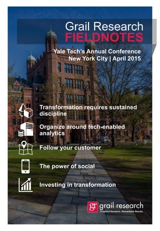 Transformation requires sustained
discipline
Yale Tech’s Annual Conference
New York City | April 2015
Organize around tech-enabled
analytics
Follow your customer
The power of social
Investing in transformation
Grail Research
FIELDNOTES
 