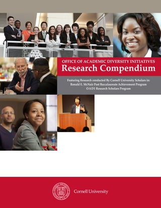 OFFICE OF ACADEMIC DIVERSITY INITIATIVES
Research Compendium
Featuring Research conducted By Cornell University Scholars in:
Ronald E. McNair Post Baccalaureate Achievement Program
OADI Research Scholars Program
 