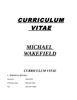 CURRICULUM
VITAE
MICHAEL
WAKEFIELD
CURRICULUM VITAE
1. PERSONAL DETAILS
Surname: Wakefield
Christian name: Michael John
Tel: (082 495 9008)
 