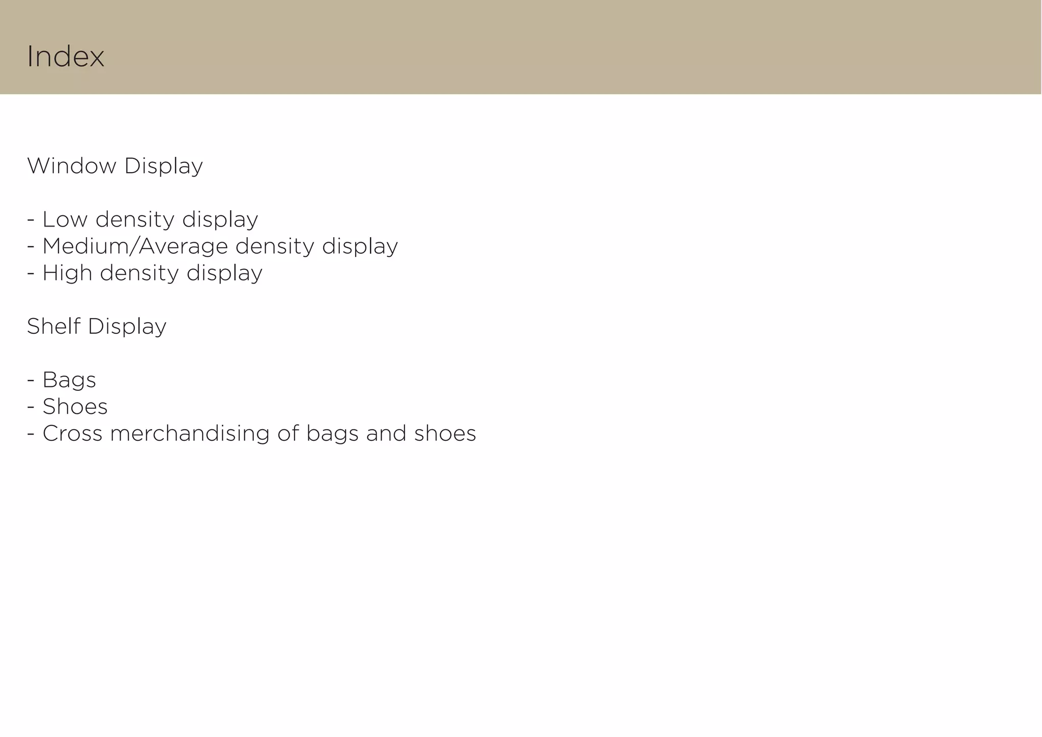 Index
Window Display
- Low density display
- Medium/Average density display
- High density display
Shelf Display
- Bags
- Shoes
- Cross merchandising of bags and shoes
 