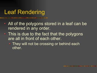Leaf Rendering
All of the polygons stored in a leaf can be
rendered in any order.
This is due to the fact that the polygons
are all in front of each other.
They will not be crossing or behind each
other.
 