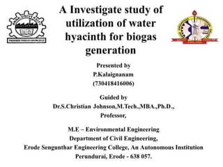 A Investigate study of utilization of water
hyacinth for biogas generation
Presented by
P.Kalaignanam
(730418416006)
 