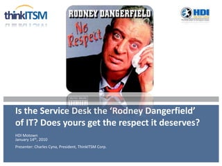 Is the Service Desk the ‘Rodney Dangerfield’
of IT? Does yours get the respect it deserves?
HDI Motown
January 14th, 2010
Presenter: Charles Cyna, President, ThinkITSM Corp.
 