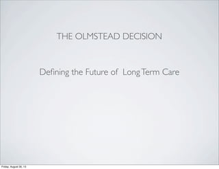 THE OLMSTEAD DECISION
Deﬁning the Future of LongTerm Care
Friday, August 30, 13
 