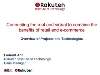 Connecting the real and virtual to combine the 
benefits of retail and e-commerce 
Overview of Projects and Technologies 
Laurent Ach 
Rakuten Institute of Technology 
Paris Manager 
 