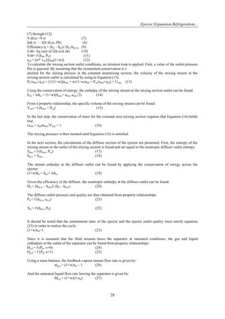 Ejector Expansion Refrigeration...
28
(7) through (12).
S sb,is =S si (7)
hsb is f(S sb,is, Pb) (8)
Efficiency ŋ = (hsi – hsb)/ (hsi-hsb,is) (9)
Usb= Sq root of 2(h si-h sb) (10)
Vsb= f (hsb, Pb) (11)
asb = [w* vsb]/[usb(1+w)] (12)
To calculate the mixing section outlet conditions, an iteration loop is applied. First, a value of the outlet pressure
Pm is guessed. By assuming that the momentum conservation is s
atisfied for the mixing process in the constant areamixing section, the velocity of the mixing stream at the
mixing section outlet is calculated by using in Equation (13).
Pb (amb+asb) + [1/(1+w)]umb + w/(1+w)usb = Pm (amb+asb) + Umix (13)
Using the conservation of energy, the enthalpy of the mixing stream at the mixing section outlet can be found.
hmi + whsi = (1+w)(hmix+ umix.umix/2) (14)
From a property relationship, the specific volume of the mixing stream can be found.
Vmix= f (hmix + Pm) (15)
In the last step, the conservation of mass for the constant area mixing section requires that Equation (16) holds
true.
(amb + asb)umix/Vmix = 1 (16)
The mixing pressure is then iterated until Equation (16) is satisfied.
In the next section, the calculations of the diffuser section of the ejector are presented. First, the entropy of the
mixing stream at the outlet of the mixing section is found and set equal to the isentropic diffuser outlet entropy:
Smix = f (hmix, Pm) (17)
Sd,is = Smix (18)
The stream enthalpy at the diffuser outlet can be found by applying the conservation of energy across the
ejector:
(1+w)hd = hmi+ whsi (19)
Given the efficiency of the diffuser, the isentropic enthalpy at the diffuser outlet can be found:
Ŋd = (hdi,is – hmix)/ (hd – hmix) (20)
The diffuser outlet pressure and quality are then obtained from property relationships:
Pd = f (hd,is, sd,is) (21)
Xd = f (hd,is, Pd) (22)
It should be noted that the entrainment ratio of the ejector and the ejector outlet quality must satisfy equation
(23) in order to realize the cycle.
(1+w)xd>1 (23)
Since it is assumed that the fluid streams leave the separator at saturated conditions, the gas and liquid
enthalpies at the outlet of the separator can be found from property relationships:
Hf,d = f (Pd, x=0) (24)
Hg,d = f (Pd, x=1) (25)
Using a mass balance, the feedback vapour stream flow rate is given by:
mg,d = (1+w)xd – 1 (26)
And the saturated liquid flow rate leaving the separator is given by:
Mf,d = (1+w)(1-xd) (27)
 