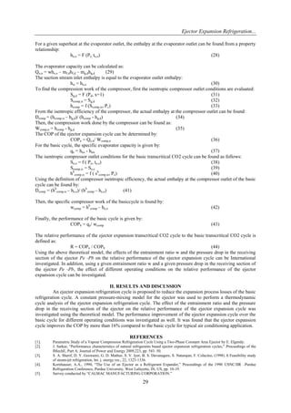 Ejector Expansion Refrigeration...
29
For a given superheat at the evaporator outlet, the enthalpy at the evaporator outlet can be found from a property
relationship:
he,o = F (Pe, te,o) (28)
The evaporator capacity can be calculated as:
Qo,n = whe,o – mf,dhf,d – mg,dhg,d (29)
The suction stream inlet enthalpy is equal to the evaporator outlet enthalpy:
hsi = he,o (30)
To find the compression work of the compressor, first the isentropic compressor outlet conditions are evaluated:
Sg,d = F (Pd, x=1) (31)
Scomp,is = Sg,d (32)
hcomp = f (Scomp,is, Pc) (33)
From the isentropic efficiency of the compressor, the actual enthalpy at the compressor outlet can be found:
Ŋcomp = (hcomp,is – hg,d)/ (hcomp - hg,d) (34)
Then, the compression work done by the compressor can be found as:
Wcomp,n = hcomp - hg,d (35)
The COP of the ejector expansion cycle can be determined by:
COPn = Qe,n/ Wcomp,n (36)
For the basic cycle, the specific evaporator capacity is given by:
qe = heo - hmi (37)
The isentropic compressor outlet conditions for the basic transcritical CO2 cycle can be found as follows:
Se,o = f ( Pe, te,o) (38)
Scomp,is = Se,o (39)
hb
comp,is = f ( sb
comp,is, Pc) (40)
Using the definition of compressor isentropic efficiency, the actual enthalpy at the compressor outlet of the basic
cycle can be found by:
Ŋcomp = (hb
comp,is – he,o)/ (hb
comp – he,o) (41)
Then, the specific compressor work of the basiccycle is found by:
wcomp = hb
comp – he,o (42)
Finally, the performance of the basic cycle is given by:
COPb = qe/ wcomp (43)
The relative performance of the ejector expansion transcritical CO2 cycle to the basic transcritical CO2 cycle is
defined as:
R = COPn / COPb (44)
Using the above theoretical model, the effects of the entrainment ratio w and the pressure drop in the receiving
section of the ejector Pe -Pb on the relative performance of the ejector expansion cycle can be International
investigated. In addition, using a given entrainment ratio w and a given pressure drop in the receiving section of
the ejector Pe -Pb, the effect of different operating conditions on the relative performance of the ejector
expansion cycle can be investigated.
II. RESULTS AND DISCUSSION
An ejector expansion refrigeration cycle is proposed to reduce the expansion process losses of the basic
refrigeration cycle. A constant pressure-mixing model for the ejector was used to perform a thermodynamic
cycle analysis of the ejector expansion refrigeration cycle. The effect of the entrainment ratio and the pressure
drop in the receiving section of the ejector on the relative performance of the ejector expansion cycle was
investigated using the theoretical model. The performance improvement of the ejector expansion cycle over the
basic cycle for different operating conditions was investigated as well. It was found that the ejector expansion
cycle improves the COP by more than 16% compared to the basic cycle for typical air conditioning application.
REFERENCES
[1]. Parametric Study of a Vapour Compression Refrigeration Cycle Using a Two-Phase Constant Area Ejector by E. Elgendy.
[2]. J. Sarkar, “Performance characteristics of natural refrigerants based ejector expansion refrigeration cycles,” Proceedings of the
IMechE, Part A: Journal of Power and Energy 2009,223, pp. 543–50.
[3]. S. A. Sherif, D. Y. Goswami, G. D. Mathur, S. V. Iyer, B. S. Davanagere, S. Natarajan, F. Colacino, (1998) A Feasibility study
of steam-jet refrigeration, Int. j. energy res., 22, 1323-1336.
[4]. Kornhauser, A.A., 1990, “The Use of an Ejector as a Refrigerant Expander,” Proceedings of the 1990 USNC/IIR –Purdue
Refrigeration Conference, Purdue University, West Lafayette, IN, US, pp. 10-19.
[5]. Survey conducted by “CALMAC MANUFACTURING CORPORATION.”
 