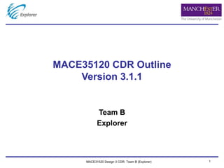 1
Team B
Explorer
MACE35120 CDR Outline
Version 3.1.1
MACE31520 Design 3 CDR: Team B (Explorer)
 