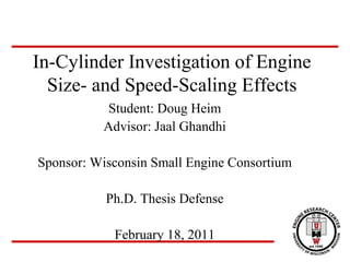 In-Cylinder Investigation of Engine
Size- and Speed-Scaling Effects
Student: Doug Heim
Advisor: Jaal Ghandhi
Sponsor: Wisconsin Small Engine Consortium
Ph.D. Thesis Defense
February 18, 2011
 