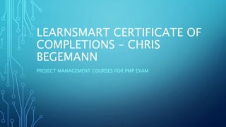 LEARNSMART CERTIFICATE OF
COMPLETIONS – CHRIS
BEGEMANN
PROJECT MANAGEMENT COURSES FOR PMP EXAM
 