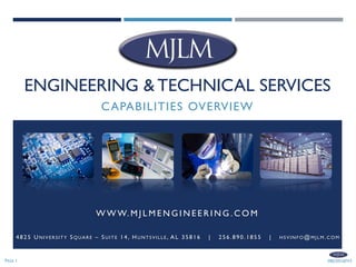 #BD2016FV3PAGE 1
ENGINEERING & TECHNICAL SERVICES
CAPABILITIES OVERVIEW
W W W. M J L M E N G I N E E R I N G . C O M
4 825 U NIVERS ITY S Q UARE – S U ITE 14, H U NTS VI LLE , A L 35816 | 256. 890. 1855 | HS VINF O @ MJLM. C O M
 