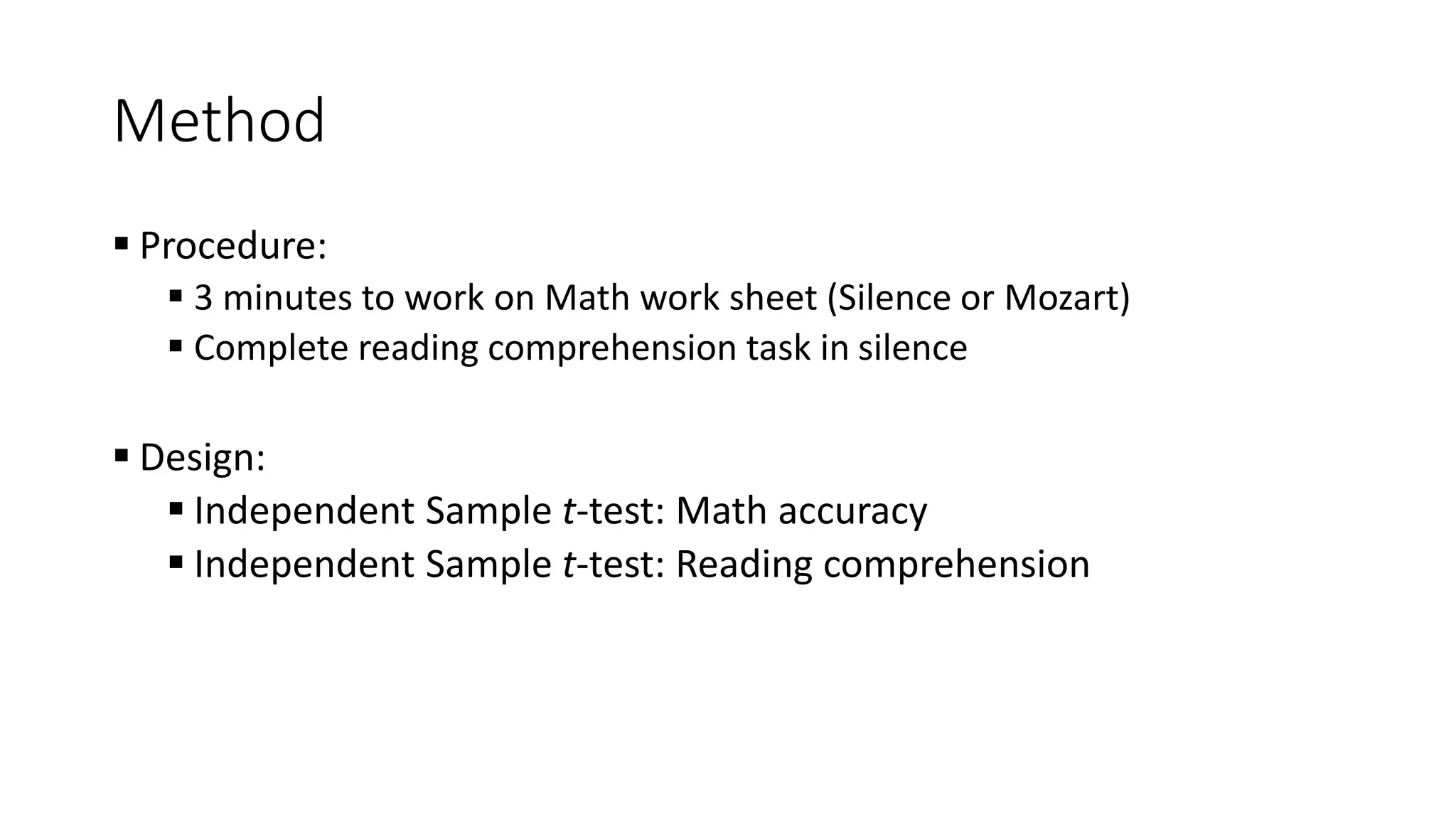 Method
 Procedure:
 3 minutes to work on Math work sheet (Silence or Mozart)
 Complete reading comprehension task in silence
 Design:
 Independent Sample t-test: Math accuracy
 Independent Sample t-test: Reading comprehension
 