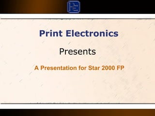 Presents
Print Electronics
A Presentation for Star 2000 FP
 