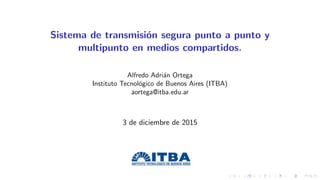Sistema de transmisi´on segura punto a punto y
multipunto en medios compartidos.
Alfredo Adri´an Ortega
Instituto Tecnol´ogico de Buenos Aires (ITBA)
aortega@itba.edu.ar
3 de diciembre de 2015
 