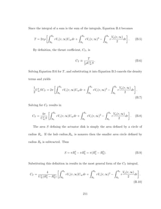 Since the integral of a sum is the sum of the integrals, Equation B.4 becomes
T = 2πρ
Ra
Rh
rVz(r, ∞)U∞dr +
Ra
Rh
rVz(r, ∞)2
−
Ra
Rh
r
Vφ(r, ∞)
2
dr . (B.5)
By deﬁnition, the thrust coeﬃcient, CT , is
CT ≡
T
1
2
ρU2
∞S
. (B.6)
Solving Equation B.6 for T, and substituting it into Equation B.5 cancels the density
terms and yields
1
2
U2
∞SCT = 2π
Ra
Rh
rVz(r, ∞)U∞dr +
Ra
Rh
rVz(r, ∞)2
−
Ra
Rh
r
Vφ(r, ∞)
2
dr .
(B.7)
Solving for CT results in
CT =
4π
U2
∞S
Ra
Rh
rVz(r, ∞)U∞dr +
Ra
Rh
rVz(r, ∞)2
−
Ra
Rh
r
Vφ(r, ∞)
2
dr . (B.8)
The area S deﬁning the actuator disk is simply the area deﬁned by a circle of
radius Ra. If the hub radius,Rh, is nonzero then the smaller area circle deﬁned by
radius Rh is subtracted. Thus
S = πR2
a − πR2
h = π(R2
a − R2
h). (B.9)
Substituting this deﬁnition in results in the most general form of the CT integral,
CT =
4
U2
∞(R2
a − R2
h)
Ra
Rh
rVz(r, ∞)U∞dr +
Ra
Rh
rVz(r, ∞)2
−
Ra
Rh
r
Vφ(r, ∞)
2
dr .
(B.10)
211
 