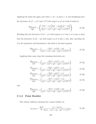 Applying the chain rule again, now with u = yp
−cy and n = 2, and simplifying since
the derivative of (xp
− cx)2
and (zp
)2
with respect to yp
are both 0 results in
∂upt,source
∂yp
=


−3(xp
− cx) 2(yp
− cy) d
dyp (yp
− cy)
2[(xp − cx)2 + (yp − cy)2 + (zp)2]5/2

 . (C.32)
Recalling that the derivative of (xp
− cx) with respect to xp
was 1, it is easy to show
that the derivative of (yp
− cy) with respect to yp
is also 1, and, after canceling the
2 in the numerator and denominator, this leads to the ﬁnal equation
∂upt,source
∂yp
=
−3(xp
− cx)(yp
− cy)
[(xp − cx)2 + (yp − cy)2 + (zp)2]5/2
. (C.33)
Applying these same steps the remaining derivatives are
∂upt,source
∂zp
=
−3(xp
− cx)(zp
− cz)
[(xp − cx)2 + (yp − cy)2 + (zp)2]5/2
, (C.34)
∂vpt,source
∂xp
=
−3(yp
− cy)(xp
− cx)
[(xp − cx)2 + (yp − cy)2 + (zp)2]5/2
, (C.35)
∂vpt,source
∂zp
=
−3(yp
− cy)(zp
− cz)
[(xp − cx)2 + (yp − cy)2 + (zp)2]5/2
, (C.36)
∂wpt,source
∂xp
=
−3(zp
− cz)(xp
− cx)
[(xp − cx)2 + (yp − cy)2 + (zp)2]5/2
, (C.37)
and
∂wpt,source
∂yp
=
−3(zp
− cz)(yp
− cy)
[(xp − cx)2 + (yp − cy)2 + (zp)2]5/2
. (C.38)
C.1.2 Point Doublet
The velocity inﬂuence equations for a point doublet are
upt,doublet =
3µA
4π
(x − x0) (z)
4π[(x − x0)2
+ (y − y0)2
+ (z)2
]5/2
, (C.39)
221
 
