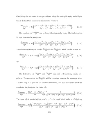Combining the two terms in the parentheses using the same philosophy as in Equa-
tion C.25 to obtain a common denominator results in
∂upt,doublet
∂xp
= 3z
[(xp
− cx)2
+ (yp
− cy)2
+ (z)2
] − (5(xp
− cx)2
)
[(xp − cx)2 + (yp − cy)2 + (z)2]7/2
. (C.48)
The equation for
∂vpt,doublet
∂yp can be found following similar steps. The ﬁnal equation
for that term can be written as
∂vpt,doublet
∂yp
= 3z
[(xp
− cx)2
+ (yp
− cy)2
+ (z)2
] − (5(yp
− cy)2
)
[(xp − cx)2 + (yp − cy)2 + (z)2]7/2
. (C.49)
Also similar are the equations for
∂upt,doublet
∂zp and
∂vpt,doublet
∂zp , which can be written as
∂upt,doublet
∂zp
= 3(xp
− cx)
[(xp
− cx)2
+ (yp
− cy)2
+ (z)2
] − (5(zp
)2
)
[(xp − cx)2 + (yp − cy)2 + (z)2]7/2
, (C.50)
and
∂vpt,doublet
∂zp
= 3(yp
− cy)
[(xp
− cx)2
+ (yp
− cy)2
+ (z)2
] − (5(zp
)2
)
[(xp − cx)2 + (yp − cy)2 + (z)2]7/2
. (C.51)
The derivatives for
∂upt,doublet
∂yp and
∂vpt,doublet
∂xp can each be found using similar pro-
cedures. The derivation for
∂upt,doublet
∂yp will be examined to show the necessary steps.
The ﬁrst step is to pull out the constant numerator, and take the derivative of the
remaining fraction using the chain rule.
∂upt,doublet
∂yp
=
3 (xp
− cx) (zp
)µA
4π
d
dyp
1
[(xp − cx)2
+ (yp − cy)2
+ (zp)2
]5/2
. (C.52)
The chain rule is applied with u = (xp
− cx)2
+ (yp
− cy)2
+ (z)2
and n = −5/2 giving
∂upt,doublet
∂yp
=
µA
4π
−15(zp
)(xp
− cx) d
dyp ((xp
− cx)2
+ (yp
− cy)2
+ (zp
)2
)
2[(xp − cx)2
+ (yp − cy)2
+ (zp)2
]7/2
. (C.53)
224
 