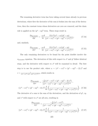 The remaining derivative term has been taking several times already in previous
derivations, where ﬁrst the derivative of the sum is broken into the sum of the deriva-
tives, then the constant terms whose derivatives are zero are removed, and the chain
rule is applied on the (yp
− cy)2
term. These steps result in
∂upt,doublet
∂yp
=
−µA
4π
15(zp
)(xp
− cx)(yp
− cy)
[(xp − cx)2
+ (yp − cy)2
+ (zp)2
]7/2
, (C.54)
and, similarly,
∂vpt,doublet
∂xp
=
−µA
4π
15(zp
)(xp
− cx)(yp
− cy)
[(xp − cx)2
+ (yp − cy)2
+ (zp)2
]7/2
. (C.55)
The only remaining derivatives to be found for the point doublet involve the
wpt,doublet equation. The derivatives of this with respect to xp
and yp
follow identical
steps, and the derivative with respect to xp
will be examined in detail. The ﬁrst
step is to use the product rule, where u = (xp
− cx)2
+ (yp
− cy)2
− 2(z)2
and
v = 1
[(xp−cx)2
+(yp−cy)2
+(zp)2
]5/2 , which results in
∂wpt,doublet
∂xp
=
− d
dx
((xp
− cx)2
+ (yp
− cy)2
− 2(z)2
)
[(xp − cx)2
+ (yp − cy)2
+ (zp)2
]5/2
−
((xp
− cx)2
+ (yp
− cy)2
− 2(z)2
)
d
dx
1
[(xp − cx)2
+ (yp − cy)2
+ (zp)2
]5/2
. (C.56)
The derivative of a sum is the sum of the derivatives, and the derivatives of yp
, cy,
and zp
with respect to xp
are all zero, resulting in
∂wpt,doublet
∂xp
=
− d
dx
((xp
− cx)2
)
[(xp − cx)2
+ (yp − cy)2
+ (zp)2
]5/2
−
[(xp
− cx)2
+ (yp
− cy)2
− 2(z)2
]
d
dx
1
[(xp − cx)2
+ (yp − cy)2
+ (zp)2
]5/2
. (C.57)
225
 
