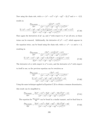 Now using the chain rule, with u = (xp
− cx)2
+ (yp
− cy)2
− 2(z)2
and n = −5/2,
results in
∂wpt,doublet
∂xp
=
− d
dx
((xp
− cx)2
)
[(xp − cx)2
+ (yp − cy)2
+ (zp)2
]5/2
−
5[−(xp
− cx)2
− (yp
− cy)2
+ 2(z)2
] d
dx
([(xp
− cx)2
+ (yp
− cy)2
+ (z)2
]
2[(xp − cx)2
+ (yp − cy)2
+ (zp)2
]7/2
. (C.58)
Once again the derivatives of yp
, cy, and zp
with respect to xp
are all zero, so those
terms can be removed. Additionally, the derivative of (xp
− cx)2
, which appears in
the equation twice, can be found using the chain rule, with u = xp
− cx and n = 2,
resulting in
∂wpt,doublet
∂xp
=
−2(xp
− cx) d
dx
((xp
− cx))
[(xp − cx)2
+ (yp − cy)2
+ (zp)2
]5/2
−
5[−(xp
− cx)2
− (yp
− cy)2
+ 2(z)2
]2(xp
− cx) d
dx
((xp
− cx))
2[(xp − cx)2
+ (yp − cy)2
+ (zp)2
]7/2
. (C.59)
The derivative of cx with respect to xp
is zero, and the derivative of xp
with respect
to itself is one, so the previous equation can be rewritten as
∂wpt,doublet
∂xp
=
−2(xp
− cx)
[(xp − cx)2
+ (yp − cy)2
+ (zp)2
]5/2
−
5[−(xp
− cx)2
− (yp
− cy)2
+ 2(z)2
](xp
− cx)
[(xp − cx)2
+ (yp − cy)2
+ (zp)2
]7/2
. (C.60)
Using the same technique applied in Equation C.25 to obtain a common denominator,
this result can be simpliﬁed to
∂wpt,doublet
∂xp
=
[3(xp
− cx)2
+ 3(yp
− cy)2
− 12(z)2
](xp
− cx)
[(xp − cx)2
+ (yp − cy)2
+ (zp)2
]7/2
. (C.61)
The equation for
∂wpt,doublet
∂yp can be found in a similar manner, and its ﬁnal form is
∂wpt,doublet
∂yp
=
[3(xp
− cx)2
+ 3(yp
− cy)2
− 12(z)2
](yp
− cy)
[(xp − cx)2
+ (yp − cy)2
+ (zp)2
]7/2
. (C.62)
226
 