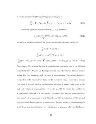 it can be approximated through the proposed integral as
∂f
∂t
+ · (fu) = 2ν (f (y) − f (x)) ησ (x − y) dy. (3.30)
Considering a particle approximation to f (x, t), written as
fσ (x, t) =
p
(fp
(t) volp
(t)) ζσ (x − xp
(t)) (3.31)
allows for a particle solution to the convection-diﬀusion problem, leading to
d
dt
xp
(t) = u (xp
(t) , t) ,
d
dt
volp
(t) = volp
(t) · u (xp
(t) , t) ,
d
dt
(fp
(t) volp
(t)) = 2ν volp
(t)
q
volq
(t) (fq
(t) − fp
(t)) ησ (xp
(t) − xq
(t)) . (3.32)
According to Winckelmans this double approximation results in a error in the diﬀusion
term of O (ν (σr
+ hm
/σm+1
)). For high viscosity values the viscous diﬀusion error is
higher than that associated with the particle approximation of the convection term,
but for low ν the error is lower than for the convective term. These errors assume
that η (ρ) > 0 which requires regularization functions of second order, such as the
high order algebraic regularization. It is also possible to extend this method to
a nonconstant value of ν in the ﬂowﬁeld, although that was not investigated for
this work.36
It is important to note that the particle discretization of the integral
approximation of the Laplacian is conservative. As such, the total particle strengths
don’t decay over time, but rather are redistributed in a manner reﬂective of diﬀusion.
32
 