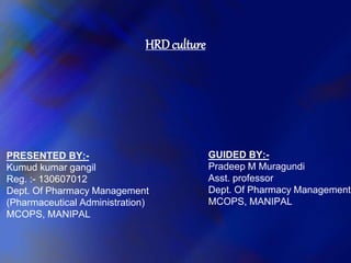 HRD culture
PRESENTED BY:-
Kumud kumar gangil
Reg. :- 130607012
Dept. Of Pharmacy Management
(Pharmaceutical Administration)
MCOPS, MANIPAL
GUIDED BY:-
Pradeep M Muragundi
Asst. professor
Dept. Of Pharmacy Management
MCOPS, MANIPAL
 
