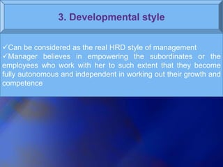 3. Developmental style
Can be considered as the real HRD style of management
Manager believes in empowering the subordin...