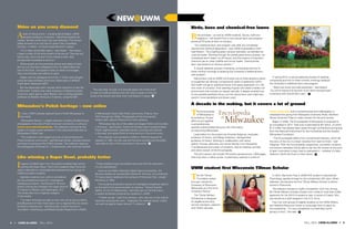 Ateam of astronomers – including David Kaplan, UWM
assistant professor of physics – identified possibly the
coldest, faintest white dwarf star ever detected. This ancient
stellar remnant is so cool that its carbon has crystallized,
forming – in effect – an Earth-sized diamond in space.
“It’s a really remarkable object,” said Kaplan. “We expect
a large number of old white dwarfs to be around. They are just
hard to see, and if we don’t know where to look, they
are basically impossible to pick out.”
White dwarfs are the extremely dense end-states of stars
like our sun that have collapsed to form an object about the
size of the Earth. Composed mostly of carbon and oxygen,
they cool and fade over billions of years.
Kaplan and his colleagues found this 11-billion-year-old gem
using the National Radio Astronomy Observatory’s (NRAO)
Green Bank Telescope (GBT).
But the telescopes didn’t actually allow scientists to see the
white dwarf. Instead, they were studying a millisecond pulsar,
found two years ago by Jason Boyles, now a visiting assistant
professor at Western Kentucky University, using the GBT.
The next step, he said, is to actually detect the white dwarf
in order to model conditions that will make it easier to find and
study white dwarfs and other such cold objects in space.
In June, UWM Libraries opened historic Polish Milwaukee to
the world.
“Milwaukee Polonia,” a digital collection of nearly 32,000 historic
photographs of the city’s Polish-American community, is online at
www.uwm.edu/mkepolonia. The collection was also be the
subject of a large-screen exhibition in the cultural activities tent at
Milwaukee’s Polish Fest.
“This collection is the largest we know of documenting the
Polish-American community,” said Michael Doylen, assistant director
and head of archives at the UWM Libraries. The collection features
the photography of Roman B. J. Kwasniewski, who lived and worked
in Milwaukee’s South Side Polish community, Polonia, from
1910 through the 1940s. Photographs of this time period,
Doylen said, capture Polonia at its most cohesive.
“Milwaukee has one of the oldest and largest Polish communities
in America,” said Doylen. Close-knit families lived in predominately
Polish neighborhoods, attended Catholic churches and schools
in the area, and spoke Polish at home and out in the community.
The collection was donated to UWM in 1979 and opened for
research in 1991, but this was the first time scholars and the public
were able to view it from anywhere in the world.
Shine on you crazy diamond
Milwaukee’s Polish heritage – now online
Imagine a football team from the state’s smallest high school
winning the Super Bowl. That’s the metaphor Mark Zoromski
used to describe an unprecedented achievement by a group of
UWM journalism students.
Eighteen students won what is considered
the top professional award for investigative
broadcast journalism, the Edward R. Murrow
Award, sharing the limelight with large network
TV stations in Boston and Washington, D.C.
The series also won a regional category
of the award.
“I’ve been fortunate enough to work with some top journalists
and 99 percent of them have never won a regional Murrow award,
let alone a national one,” said Zoromski, a senior lecturer in
Journalism, Advertising, and Media Studies Department (JAMS).
“These students have won before they even left the classroom.
It’s just astonishing.”
Given by the Radio Television Digital News Association, the
Murrow awards are named after Edward R. Murrow, who produced
TV news reports leading to the censure of Wisconsin Sen. Joseph
McCarthy in 1954.
The students produced a series of investigative broadcast reports
on the event of an active shooter on campus. “School Shooter
Safety: An Act of Malpractice,” aired last year on PantherVision,
a weekly broadcast produced by students in JAMS.
“It feels surreal,” said Chris Verhyen, who was one of the original
reporters covering the story. “Especially the national award, where
we went up against large network TV stations.”
Like winning a Super Bowl, probably better
Birds, bees and chemical-free lawns
Birds and bees – as well as UWM students, faculty, staff and
neighbors – will benefit from a new natural lawn care program
across all 23 acres of lawn on campus.
“Our traditional lawn care program was safe, but completely
reactive and chemical dependent,” said UWM Sustainability Chief
Kate Nelson. “As a leading green campus nationally, we decided we
could do better. Working through the shared governance process, we
considered storm water run off issues, and the impacts of long-term
chemical use on urban wildlife and human health. Chemical-free
lawn care became an obvious solution.”
A natural seasonal process of aerating, composting and two to
three monthly mowings is replacing the university’s traditional lawn-
care program.
Natural lawn care at UWM will involve two to three aerations yearly
to oxygenate soil densely compacted by years of pedestrian traffic.
Soil health will get an additional boost with yearly application of a 1/8-
inch cover of compost. Over seeding of grass will create a hardier turf
environment that crowds out weeds naturally. A deeper emerald hue
is one possible aesthetic bonus, but the natural lawn care might also
result in more dandelions and clover cover.
:
In spring 2014, a natural seasonal process of aerating,
composting and two to three monthly mowings replaced
the University’s traditional lawn-care program.
“Bees love clover and hate pesticides,” said Nelson.
“So we’re hoping to bring even more ‘black and gold back’
to campus with natural lawn care.”
A decade in the making, but it covers a lot of ground
The Encyclopedia
of Milwaukee is
an ambitious 10-year
effort to put together
a comprehensive,
carefully authenticated resource with information
on everything Milwaukee.
Lead editors for the project are Amanda Seligman, associate
professor of history, and Margo Anderson, distinguished
professor of history. Working in collaboration with senior
editors Thomas Jablonsky and James Marten from Marquette,
IT professionals and a team of students, they’re creating a printed
and online version of the Encyclopedia.
The print version will include 740 entries spread across 1,000 pages
and more than a million words. A preliminary website is online at
emke.uwm.edu, and a comprehensive print bibliography is
scheduled this spring from Marquette University Press. Northern
Illinois University Press is under contract for the print version.
Begun in 2008, The Encyclopedia of Milwaukee is projected to
be completed in 2017. Total cost is estimated at $2 million, of which
$1.3 million has already been raised through contributions and grants
from the National Endowment for the Humanities and the Greater
Milwaukee Foundation.
“The Encyclopedia differs from conventional histories, which tell
the story of the city in a linear narrative from start to finish,” said
Seligman. With the Encyclopedia, researchers, journalists, students
and anyone interested will be able to dip into the content at any point
to learn more about a topic they’re interested in – whether it’s labor
relations, Gertie the Duck or Hank Aaron.
UWM student first Wisconsin Tillman Scholar
The Pat Tillman
Foundation earlier
this year named the
University of Wisconsin-
Milwaukee as a first-time
University Partner.
The Tillman Military
Scholarship is designed
for eligible active-duty
service members, veterans
and military spouses.
In 2013, Rae Anne Frey, a UWM PhD student in Educational
Psychology, applied at-large for the scholarship’s 5th class. When
selected, she became the first Tillman Military Scholar to attend
school in Wisconsin.
The selection process is highly competitive, with Frey among
60 Tillman Military Scholars chosen from a field of more than 5,000
applicants for the 2013-14 academic year. A native of Cadott, Wis.,
she served as a staff sergeant in the U.S. Army.
Frey met with groups of eligible students at the UWM Military
and Veterans Resource Center to encourage them to apply for
the scholarship. “It’s very competitive, but definitely worth
giving it a shot,” she said.
Fall 2014 UWM alumni • 54 • UWM alumni Fall 2014
new@UWM
 