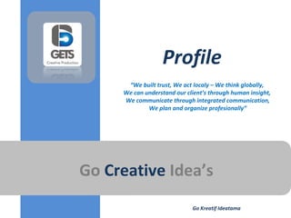 Go Creative Idea’s
Profile
“We built trust, We act localy – We think globally,
We can understand our client’s through human insight,
We communicate through integrated communication,
We plan and organize profesionally”
Go Kreatif Ideatama
 