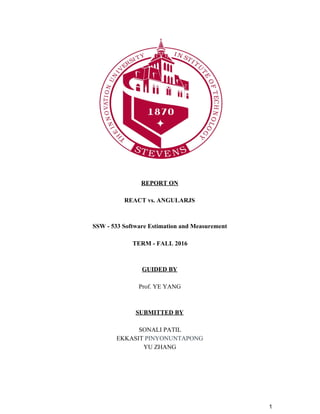 REPORT ON
REACT vs. ANGULARJS
SSW - 533 Software Estimation and Measurement
TERM - FALL 2016
GUIDED BY
Prof. YE YANG
SUBMITTED BY
SONALI PATIL
EKKASIT ​PINYONUNTAPONG
YU ZHANG
1
 