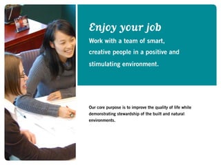 Our core purpose is to improve the quality of life while
demonstrating stewardship of the built and natural
environments.
Enjoy your job
Work with a team of smart,
creative people in a positive and
stimulating environment.
 