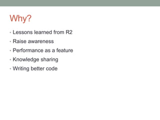 Why?
• Lessons learned from R2
• Raise awareness
• Performance as a feature
• Knowledge sharing
• Writing better code
 