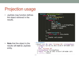 Projection usage
• JayData map function defines
the object retrieved in the
results.
• Note that the object in the
results will not be JayData
entity.
 