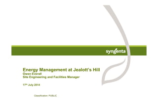 Energy Management at Jealott’s Hill
Owen Everall
Site Engineering and Facilities Manager
17th July 2014
Classification: Internal Use Only
Classification: PUBLIC
 