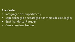 Conceito
• Integração dos superblocos;
• Especialização e separação dos meios de circulação;
• Espinhar dorsal Parque;
• Casa com duas frentes
 