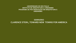 SEMINÁRIO
CLARENCE STEIN ; TOWARD NEW TOWNS FOR AMERICA
UNIVERSIDADE DE SÃO PAULO
INSTITUTO DE ARQUITETURA E URBANISMO
PROGRAMA DE PÓS GRADUAÇÃO EM ARQUITETURA E
URBANISMO
 