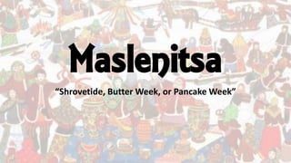 Maslenitsa
“Shrovetide, Butter Week, or Pancake Week”
 
