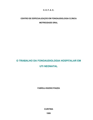 C. E. F. A. C.
CENTRO DE ESPECIALIZAÇÃO EM FONOAUDIOLOGIA CLÍNICA
MOTRICIDADE ORAL
O TRABALHO DA FONOAUDIOLOGIA HOSPITALAR EM
UTI NEONATAL
FABÍOLA BUENO PIAZZA
CURITIBA
1999
 