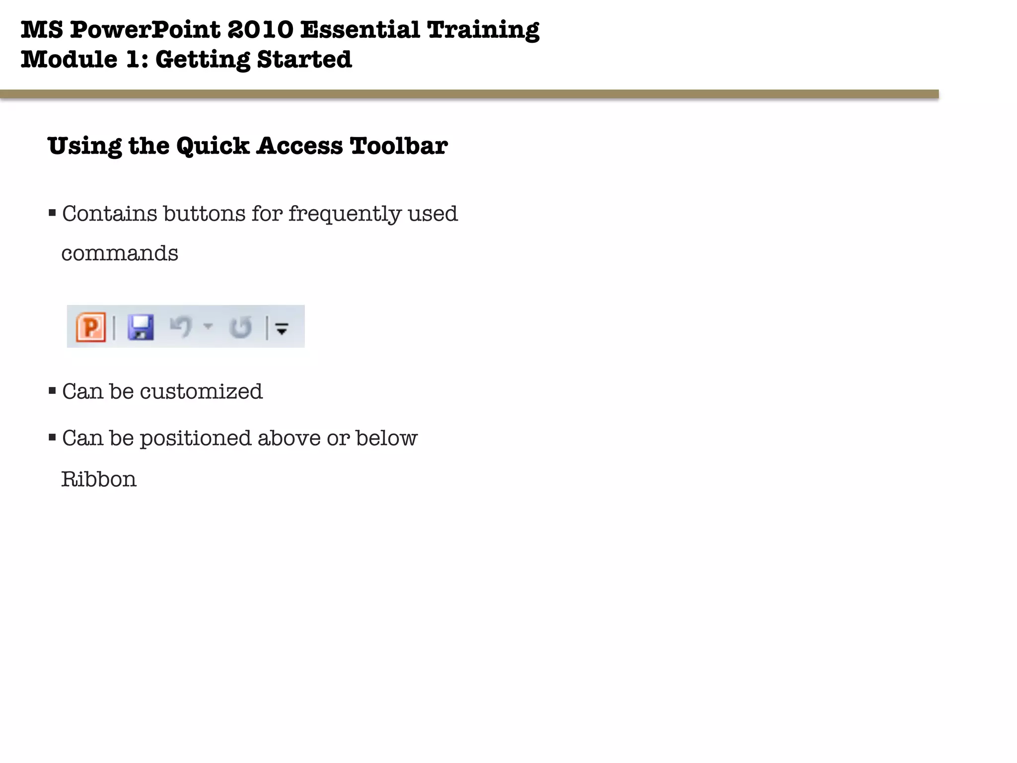 MS PowerPoint 2010 Essential Training"
Module 1: Getting Started 
6"

Using the Quick Access Toolbar
§ Contains buttons for frequently used
commands


§ Can be customized
§ Can be positioned above or below
Ribbon
 