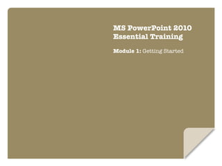 MS PowerPoint 2010
Essential Training 

Module 1: Getting Started
 