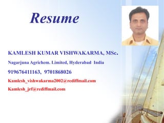 Resume 
KAMLESH KUMAR VISHWAKARMA, MSc. 
Nagarjuna Agrichem. Limited, Hyderabad India 
919676411163, 9701868026 
Kamlesh_vishwakarma2002@rediffmail.com 
Kamlesh_jrf@rediffmail.com 
 