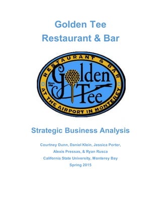 Golden Tee
Restaurant & Bar
Strategic Business Analysis
Courtney Dunn, Daniel Klein, Jessica Porter,
Alexis Pressas, & Ryan Rusca
California State University, Monterey Bay
Spring 2015
 