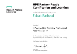 HPE Partner Ready
Certification and Learning
Hewlett Packard Enterprise hereby awards
the title of
for the successful completion of the requirements
as prescribed by HPE Partner Ready Certification and Learning.
Faizan Rasheed
HP Accredited Technical Professional
Asset Manager v9
Awarded on July 11, 2016
Steven Hagler
Vice President, Global Partner Enablement
 